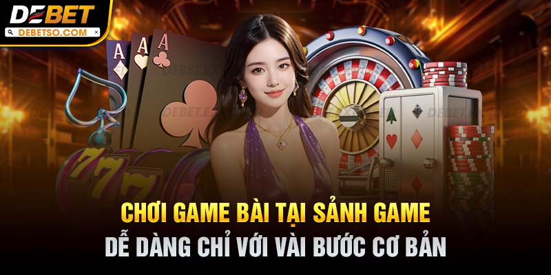 Chơi game bài tại sảnh game dễ dàng chỉ với vài bước cơ bản