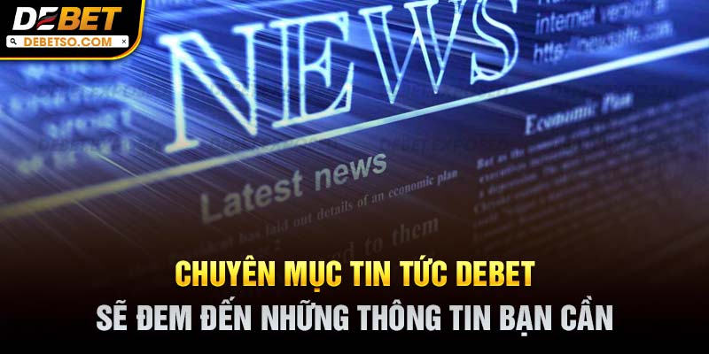 Chuyên mục tin tức DEBET sẽ đem đến những thông tin bạn cần
