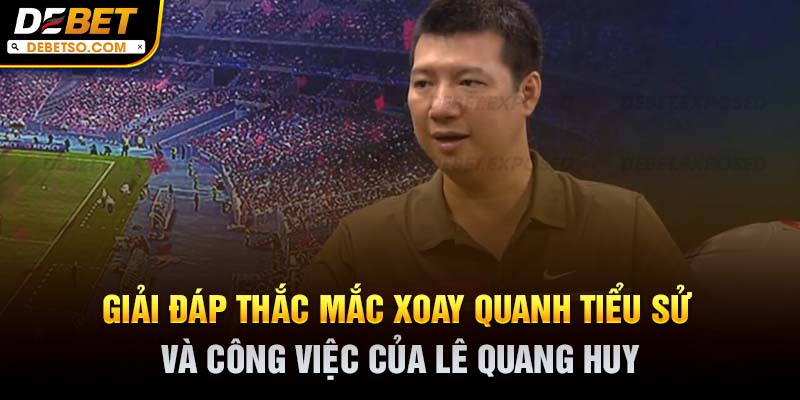 Giải đáp thắc mắc xoay quanh tiểu sử và công việc của Lê Quang Huy