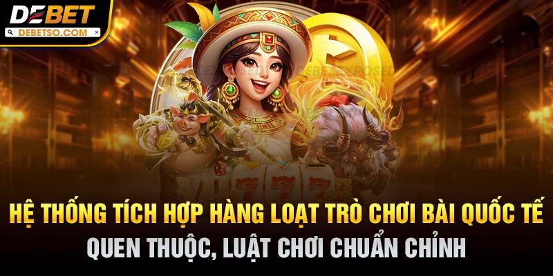 Hệ thống tích hợp hàng loạt trò chơi bài quốc tế quen thuộc, luật chơi chuẩn chỉnh