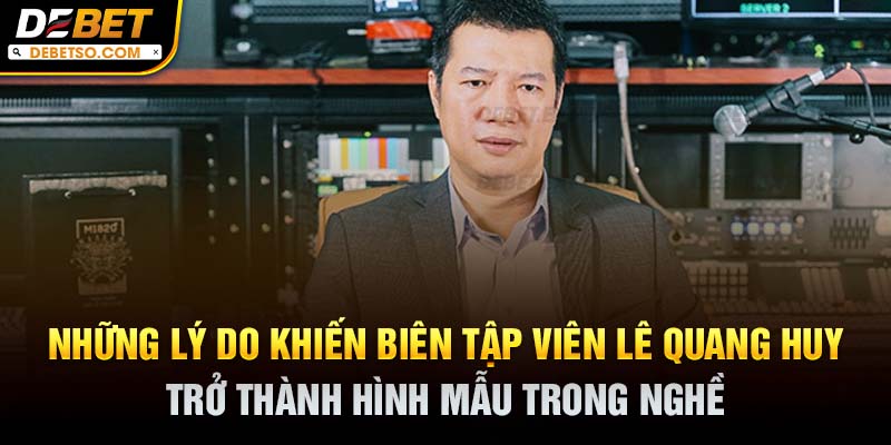 Những lý do khiến biên tập viên Lê Quang Huy trở thành hình mẫu trong nghề