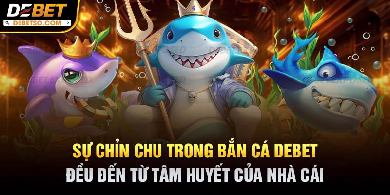 Sự chỉn chu trong bắn cá DEBET đều đến từ tâm huyết của nhà cái