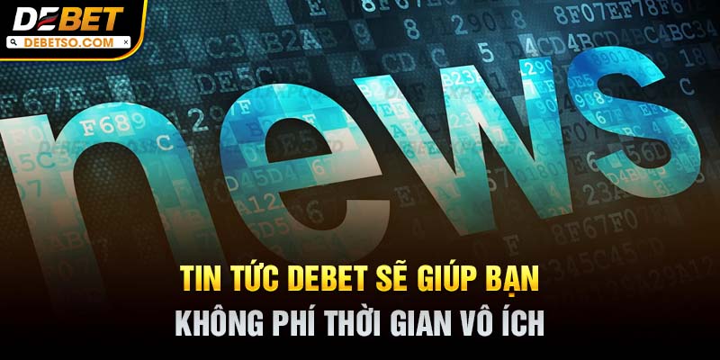 Tin tức DEBET sẽ giúp bạn không phí thời gian vô ích