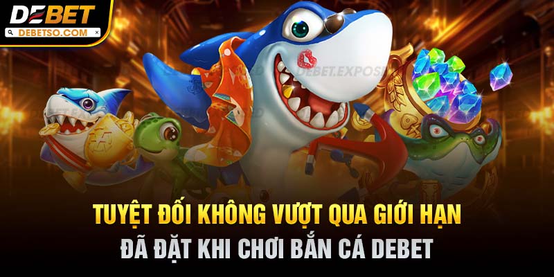 Tuyệt đối không vượt qua giới hạn đã đặt khi chơi bắn cá DEBET